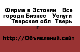 Фирма в Эстонии - Все города Бизнес » Услуги   . Тверская обл.,Тверь г.